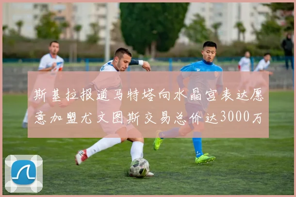 斯基拉报道马特塔向水晶宫表达愿意加盟尤文图斯交易总价达3000万欧元