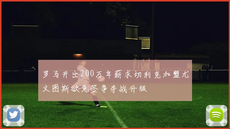 罗马开出200万年薪求切利克加盟尤文图斯欲免签争夺战升级