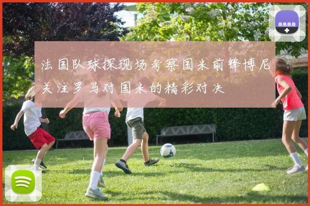 法国队球探现场考察国米前锋博尼关注罗马对国米的精彩对决