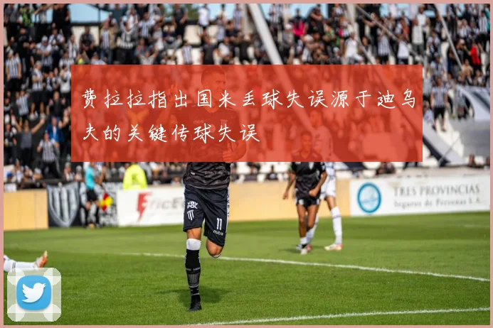 费拉拉指出国米丢球失误源于迪乌夫的关键传球失误