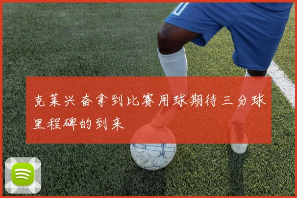 克莱兴奋拿到比赛用球期待三分球里程碑的到来