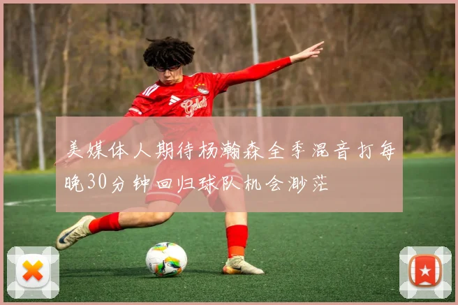 美媒体人期待杨瀚森全季混音打每晚30分钟回归球队机会渺茫
