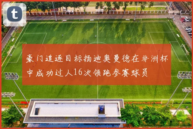 豪门追逐目标扬迪奥曼德在非洲杯中成功过人16次领跑参赛球员