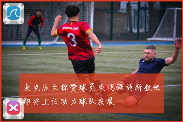 麦克法兰称赞球员表现强调新教练即将上任助力球队发展