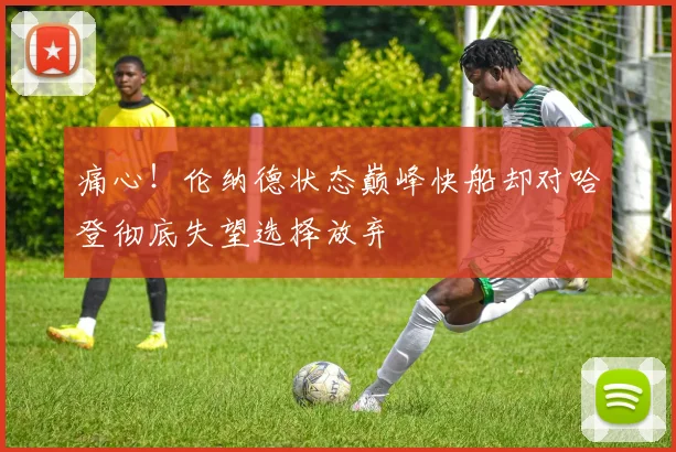 痛心！伦纳德状态巅峰快船却对哈登彻底失望选择放弃
