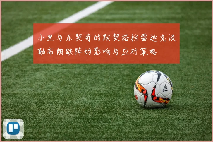 小里与东契奇的默契搭档雷迪克谈勒布朗缺阵的影响与应对策略