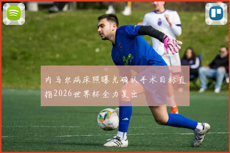 内马尔病床照曝光确认手术目标直指2026世界杯全力复出