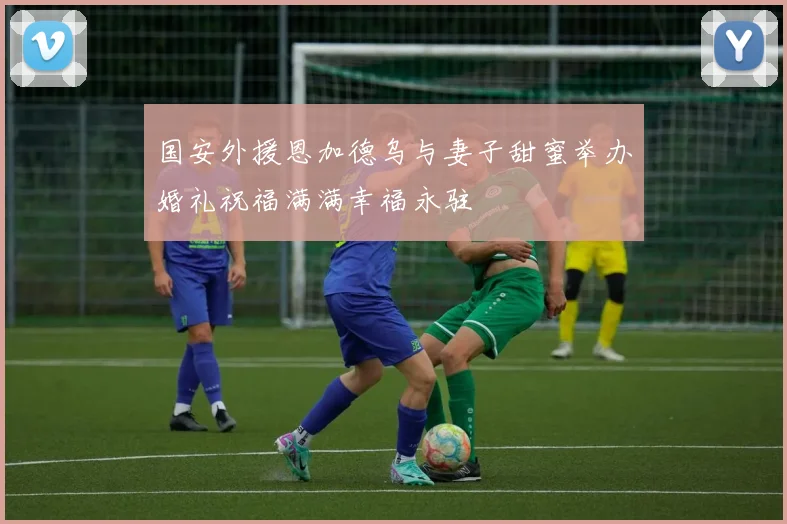国安外援恩加德乌与妻子甜蜜举办婚礼祝福满满幸福永驻