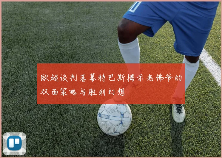 欧超谈判落幕特巴斯揭示老佛爷的双面策略与胜利幻想