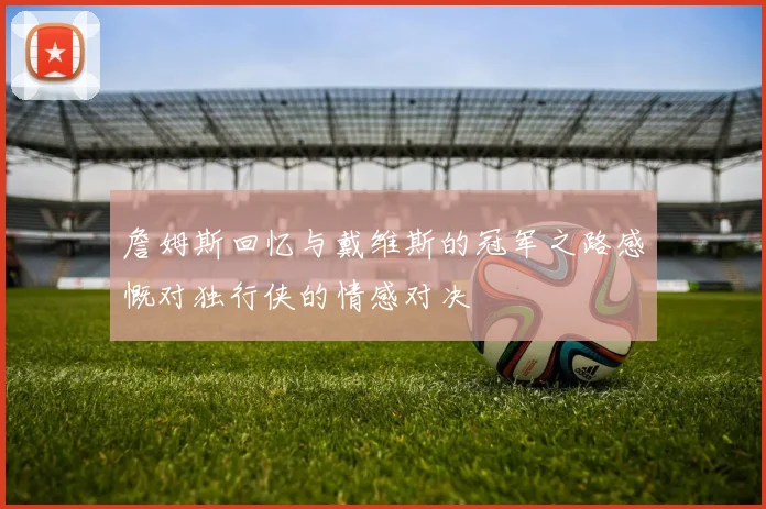 詹姆斯回忆与戴维斯的冠军之路感慨对独行侠的情感对决