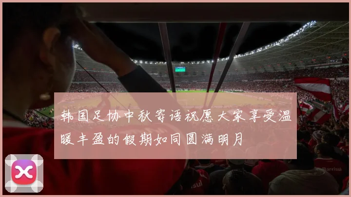 韩国足协中秋寄语祝愿大家享受温暖丰盈的假期如同圆满明月