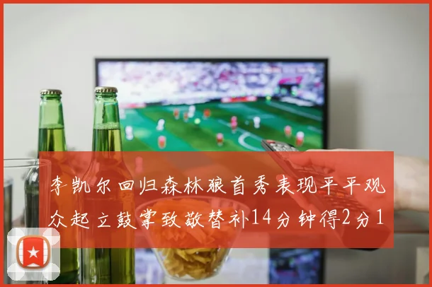 李凯尔回归森林狼首秀表现平平观众起立鼓掌致敬替补14分钟得2分1板