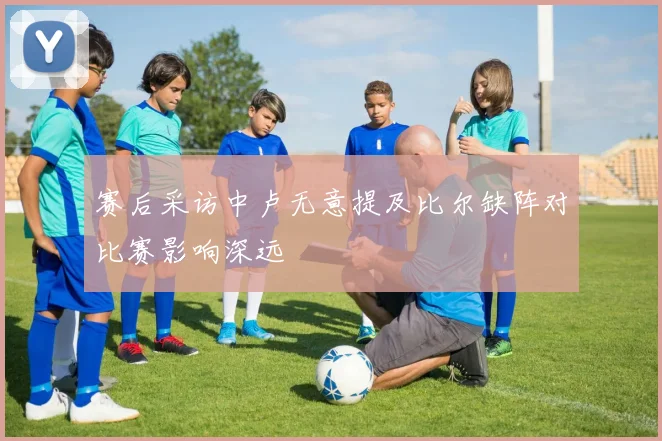 赛后采访中卢无意提及比尔缺阵对比赛影响深远