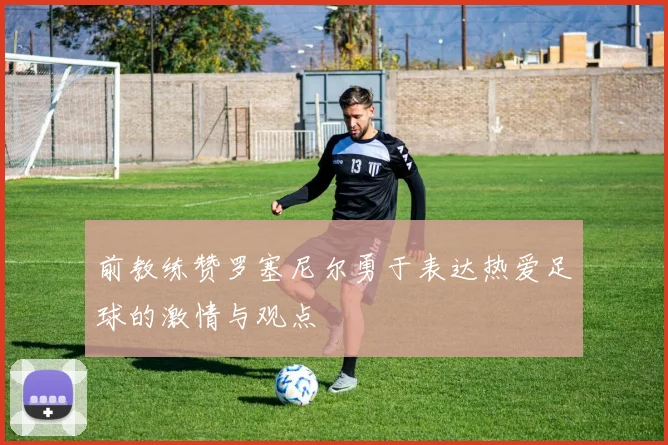 前教练赞罗塞尼尔勇于表达热爱足球的激情与观点