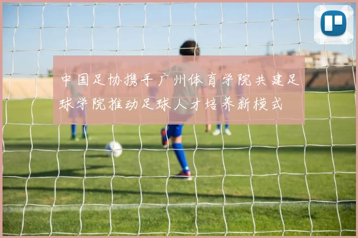中国足协携手广州体育学院共建足球学院推动足球人才培养新模式