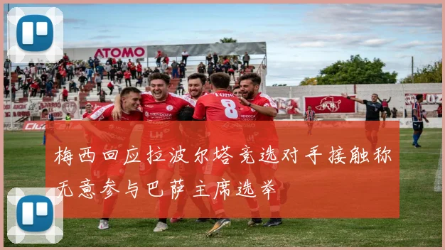 梅西回应拉波尔塔竞选对手接触称无意参与巴萨主席选举