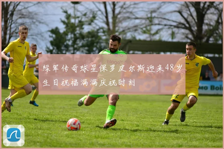 绿军传奇球星保罗皮尔斯迎来48岁生日祝福满满庆祝时刻