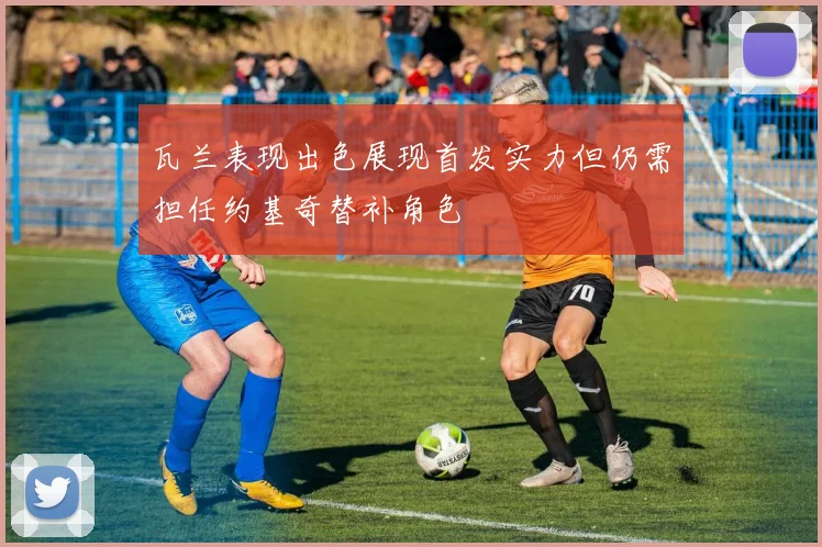瓦兰表现出色展现首发实力但仍需担任约基奇替补角色
