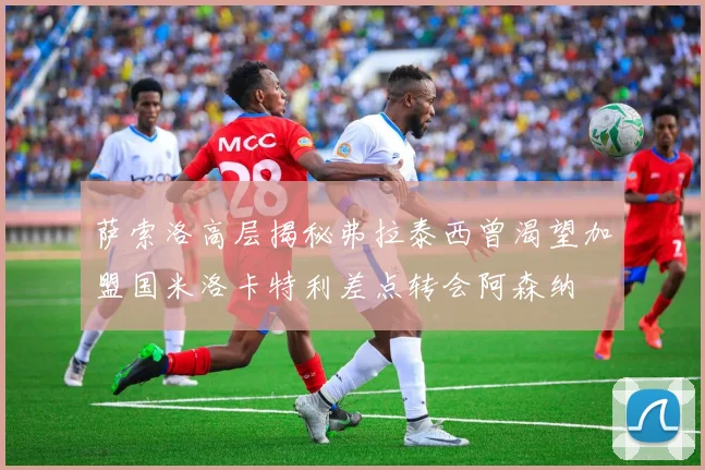 萨索洛高层揭秘弗拉泰西曾渴望加盟国米洛卡特利差点转会阿森纳