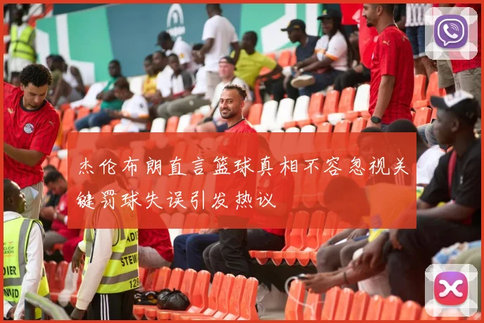 杰伦布朗直言篮球真相不容忽视关键罚球失误引发热议