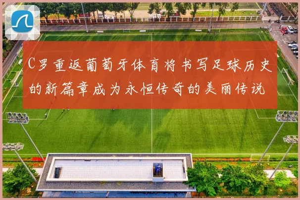 C罗重返葡萄牙体育将书写足球历史的新篇章成为永恒传奇的美丽传说