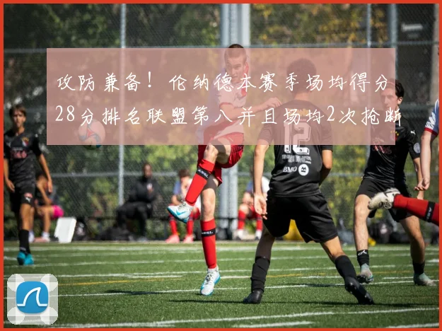 攻防兼备！伦纳德本赛季场均得分28分排名联盟第八并且场均2次抢断位列联盟第二