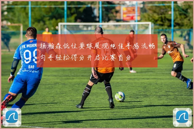 杨瀚森低位要球展现绝佳手感流畅勾手轻松得分开启比赛首分