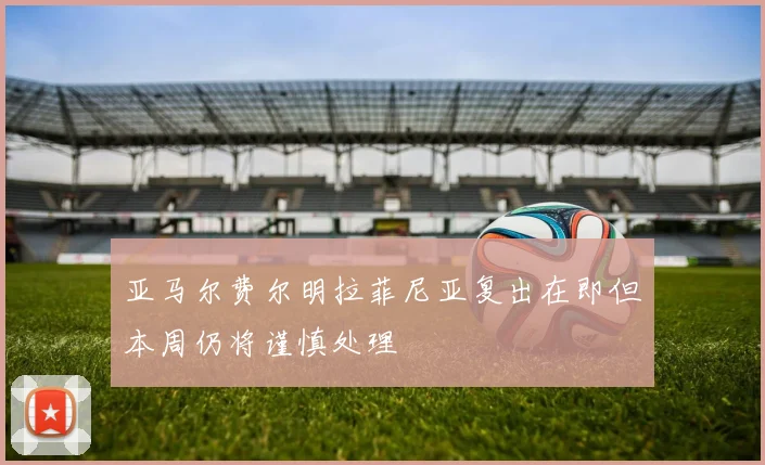 亚马尔费尔明拉菲尼亚复出在即但本周仍将谨慎处理