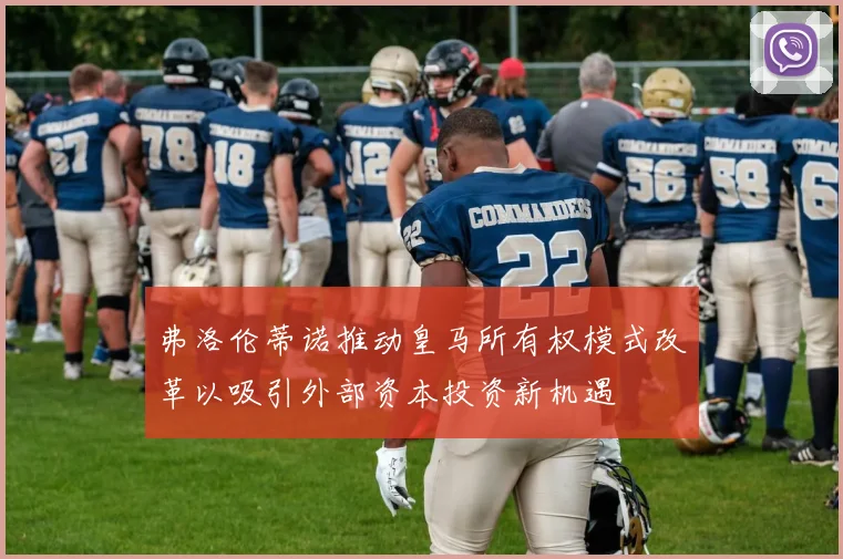 弗洛伦蒂诺推动皇马所有权模式改革以吸引外部资本投资新机遇