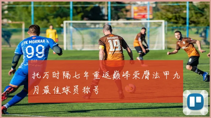 托万时隔七年重返巅峰荣膺法甲九月最佳球员称号
