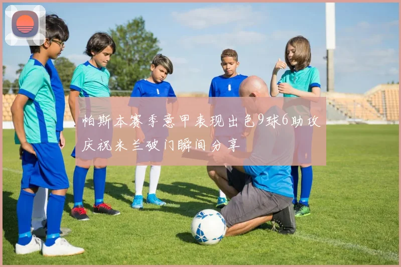 帕斯本赛季意甲表现出色9球6助攻庆祝米兰破门瞬间分享