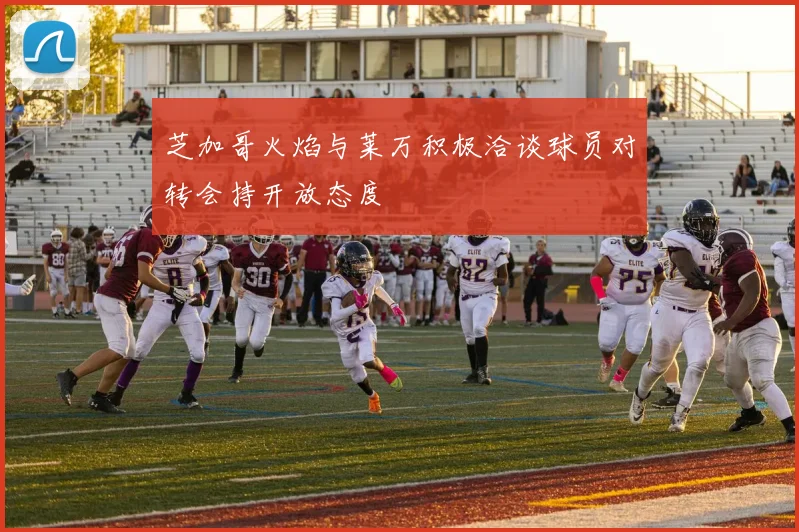 芝加哥火焰与莱万积极洽谈球员对转会持开放态度