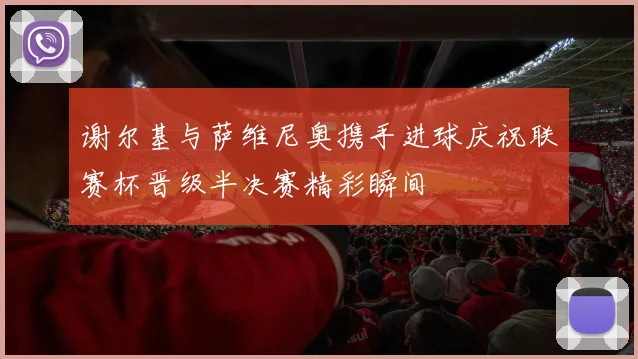 谢尔基与萨维尼奥携手进球庆祝联赛杯晋级半决赛精彩瞬间