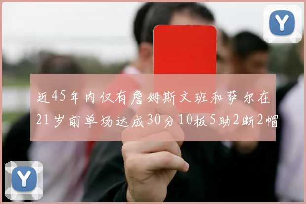 近45年内仅有詹姆斯文班和萨尔在21岁前单场达成30分10板5助2断2帽的壮举