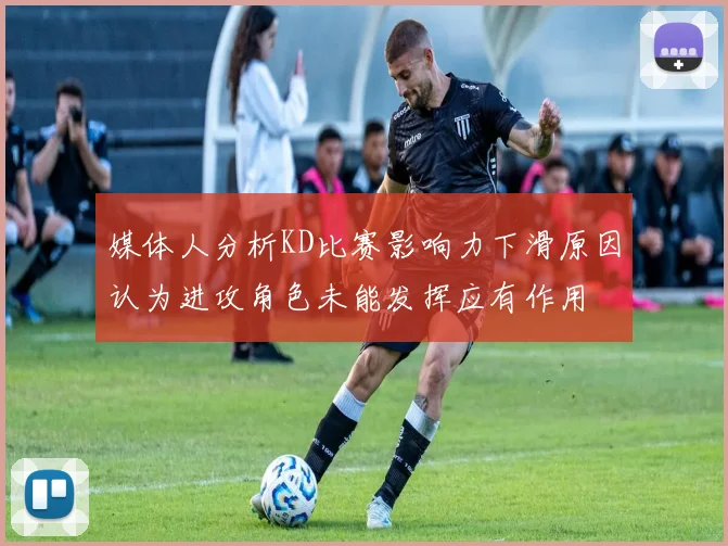 媒体人分析KD比赛影响力下滑原因认为进攻角色未能发挥应有作用