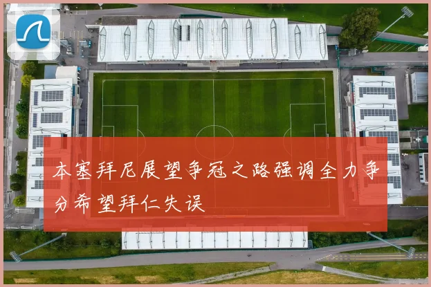 本塞拜尼展望争冠之路强调全力争分希望拜仁失误