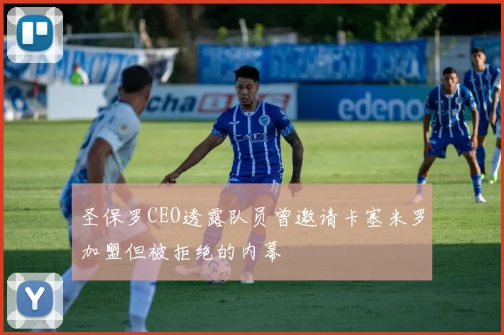 圣保罗CEO透露队员曾邀请卡塞米罗加盟但被拒绝的内幕