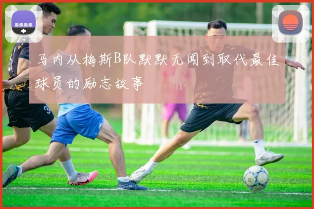 马内从梅斯B队默默无闻到取代最佳球员的励志故事