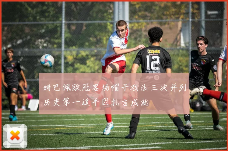 姆巴佩欧冠客场帽子戏法三次并列历史第一追平因扎吉成就