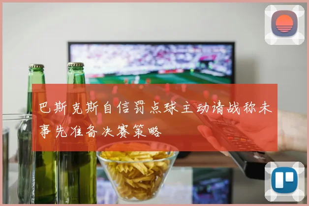 巴斯克斯自信罚点球主动请战称未事先准备决赛策略