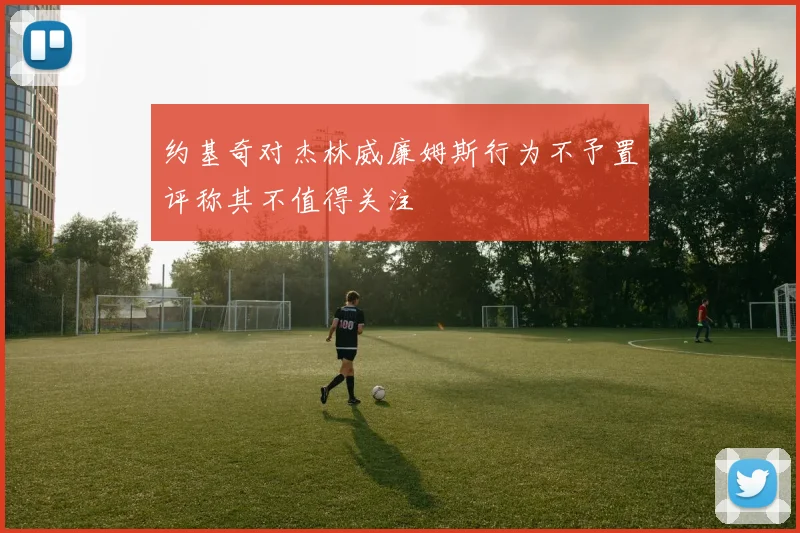 约基奇对杰林威廉姆斯行为不予置评称其不值得关注