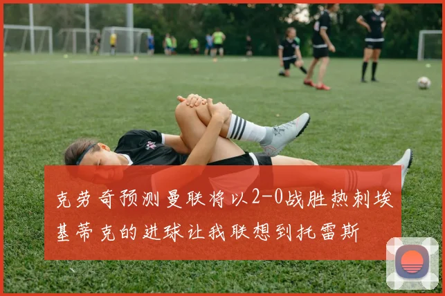 克劳奇预测曼联将以2-0战胜热刺埃基蒂克的进球让我联想到托雷斯