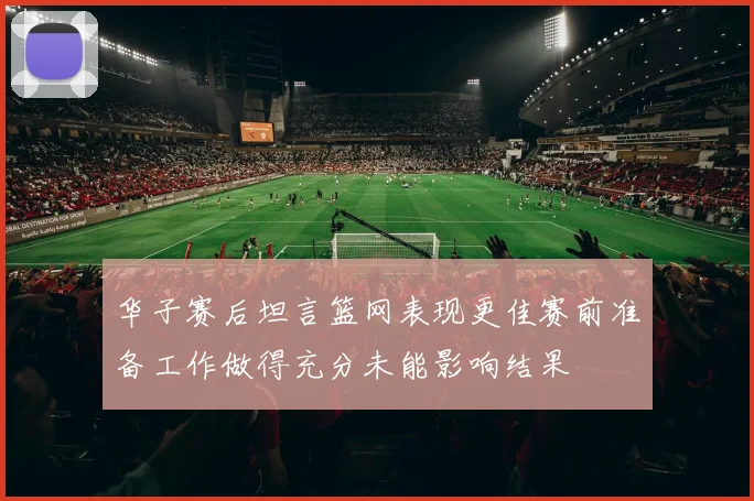 华子赛后坦言篮网表现更佳赛前准备工作做得充分未能影响结果